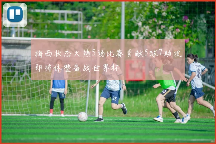 梅西状态火热5场比赛贡献5球7助攻即将休整备战世界杯