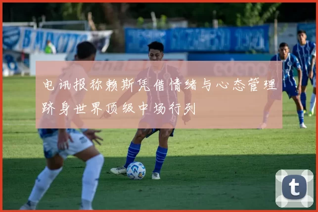 电讯报称赖斯凭借情绪与心态管理跻身世界顶级中场行列