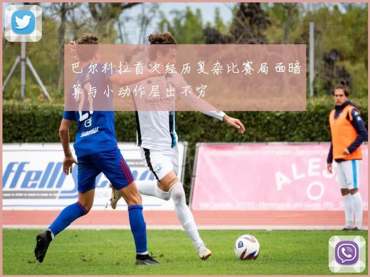 巴尔科拉首次经历复杂比赛局面暗算与小动作层出不穷