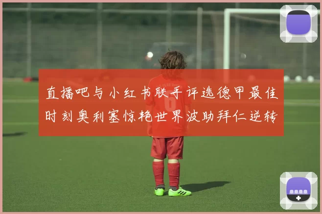 直播吧与小红书联手评选德甲最佳时刻奥利塞惊艳世界波助拜仁逆转胜利