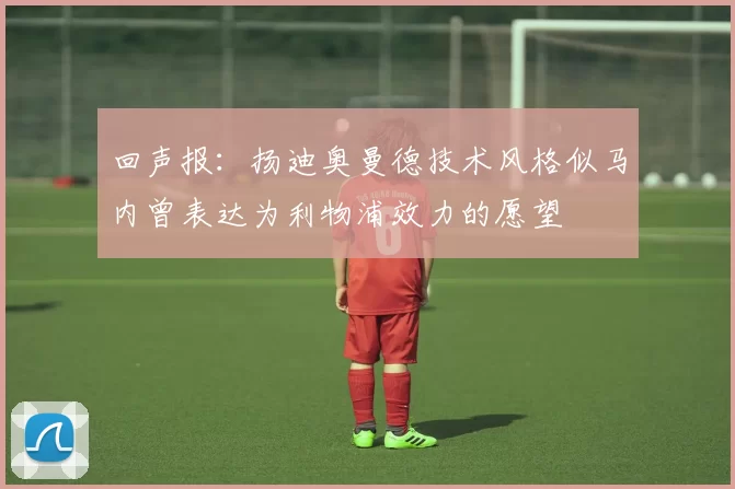 回声报：扬迪奥曼德技术风格似马内曾表达为利物浦效力的愿望