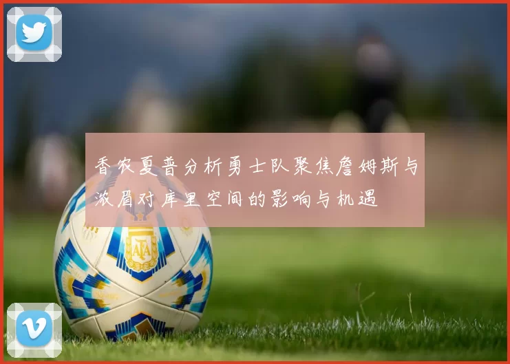 香农夏普分析勇士队聚焦詹姆斯与浓眉对库里空间的影响与机遇