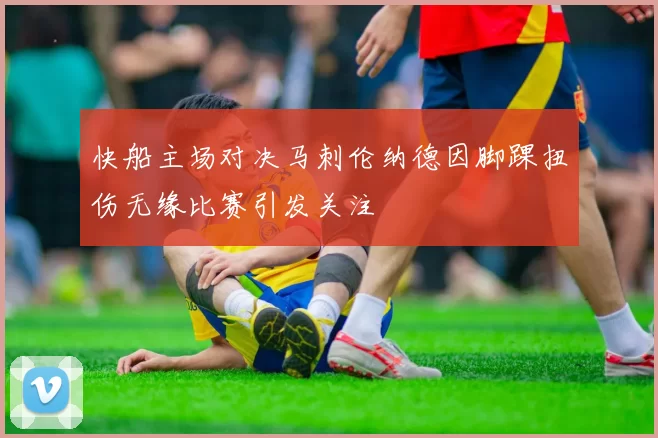 快船主场对决马刺伦纳德因脚踝扭伤无缘比赛引发关注
