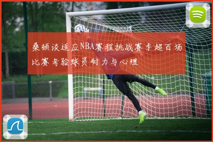 桑顿谈适应NBA赛程挑战赛季超百场比赛考验球员耐力与心理