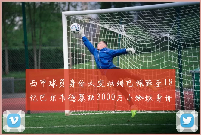 西甲球员身价大变动姆巴佩降至18亿巴尔韦德暴跌3000万小蜘蛛身价达1亿