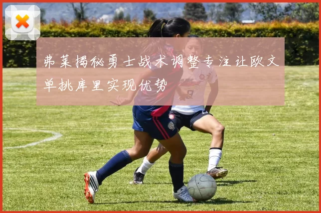 弗莱揭秘勇士战术调整专注让欧文单挑库里实现优势