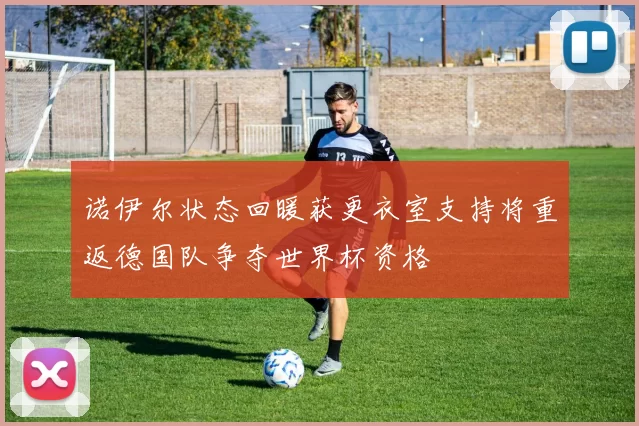 诺伊尔状态回暖获更衣室支持将重返德国队争夺世界杯资格