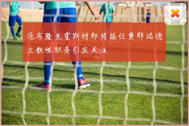 范布隆克霍斯特即将接任费耶诺德主教练职务引发关注