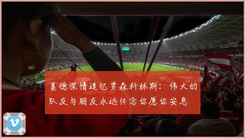 基德深情追忆贾森科林斯：伟大的队友与朋友永远怀念你愿你安息