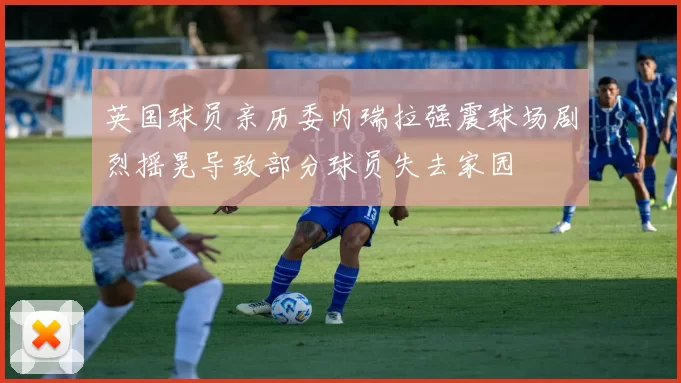 英国球员亲历委内瑞拉强震球场剧烈摇晃导致部分球员失去家园