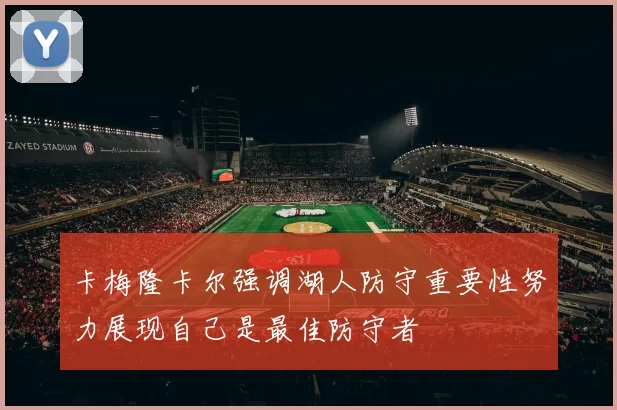 卡梅隆卡尔强调湖人防守重要性努力展现自己是最佳防守者