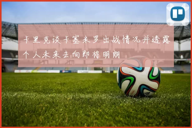 卡里克谈卡塞米罗出战情况并透露个人未来去向即将明朗