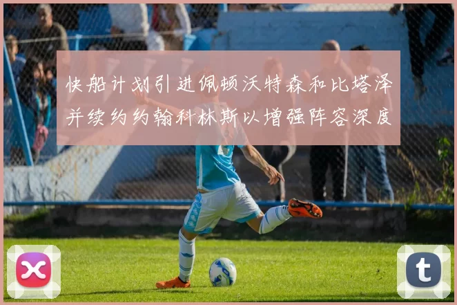 快船计划引进佩顿沃特森和比塔泽并续约约翰科林斯以增强阵容深度