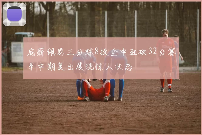 底薪佩恩三分球8投全中狂砍32分赛季中期复出展现惊人状态