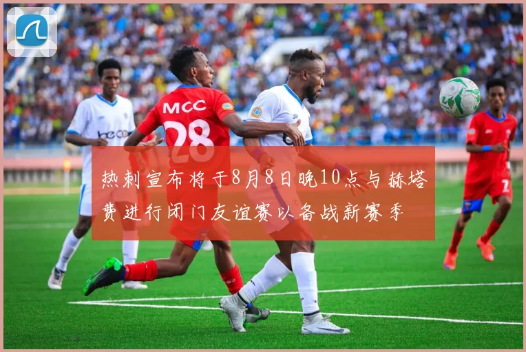 热刺宣布将于8月8日晚10点与赫塔费进行闭门友谊赛以备战新赛季