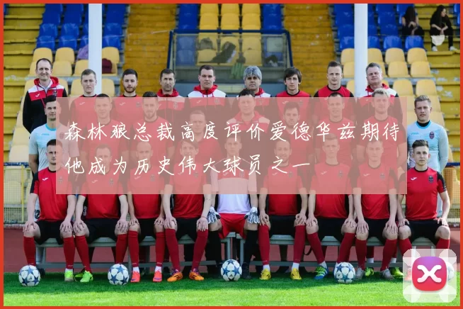 森林狼总裁高度评价爱德华兹期待他成为历史伟大球员之一