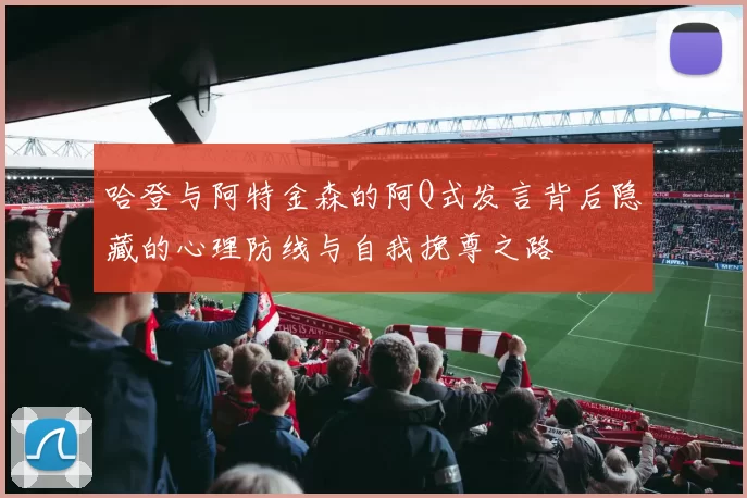 哈登与阿特金森的阿Q式发言背后隐藏的心理防线与自我挽尊之路