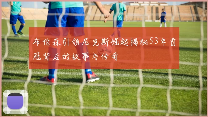 布伦森引领尼克斯崛起揭秘53年首冠背后的故事与传奇
