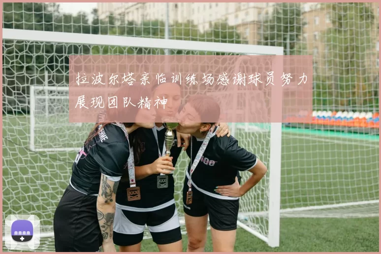 拉波尔塔亲临训练场感谢球员努力展现团队精神