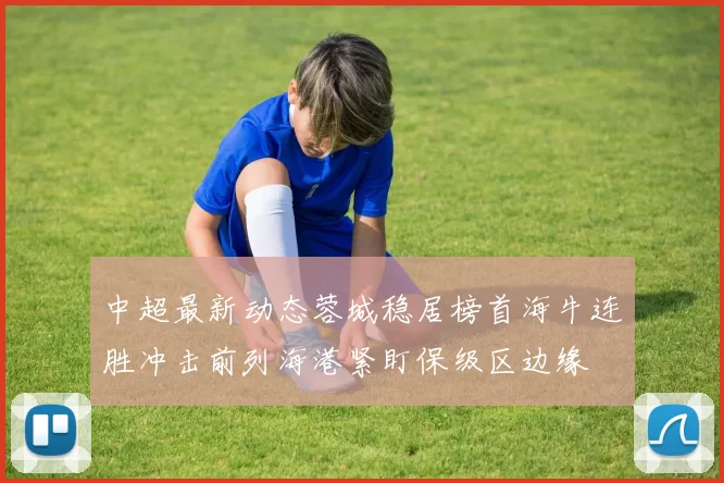 中超最新动态蓉城稳居榜首海牛连胜冲击前列海港紧盯保级区边缘