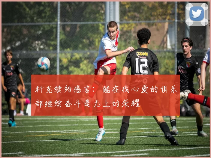 科克续约感言：能在我心爱的俱乐部继续奋斗是无上的荣耀