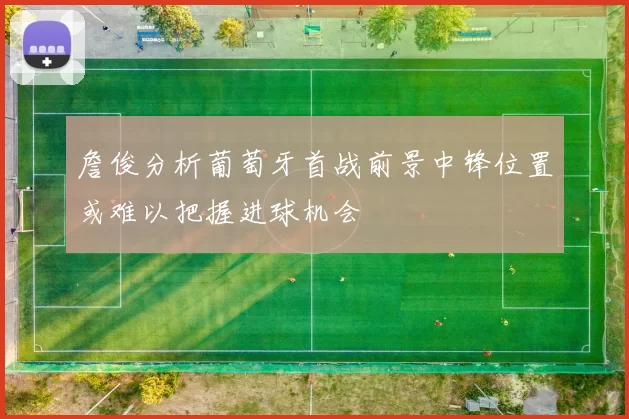 詹俊分析葡萄牙首战前景中锋位置或难以把握进球机会