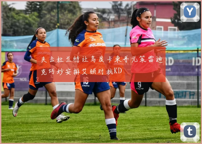 夹击杜兰特让乌度卡束手无策雷迪克巧妙安排艾顿对抗KD