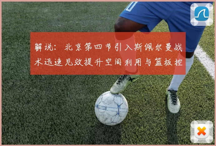 解说：北京第四节引入斯佩尔曼战术迅速见效提升空间利用与篮板控制能力