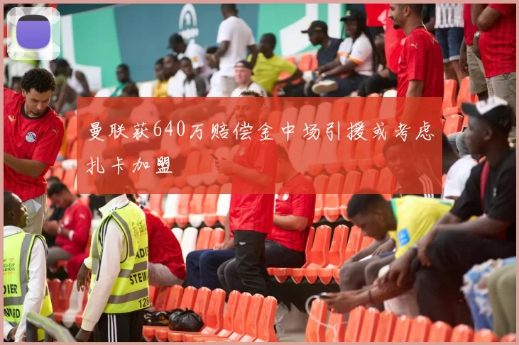 曼联获640万赔偿金中场引援或考虑扎卡加盟