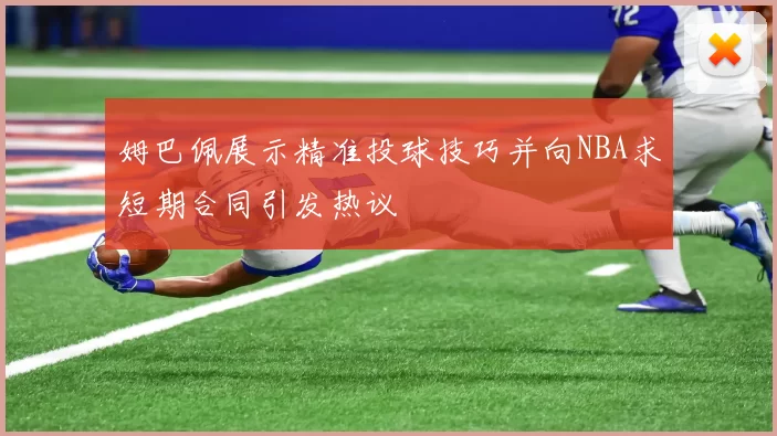 姆巴佩展示精准投球技巧并向NBA求短期合同引发热议