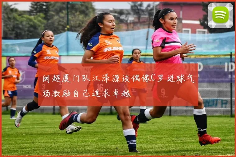 闽超厦门队江泽源谈偶像C罗进球气场激励自己追求卓越
